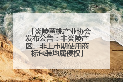 炎陵黄桃产业协会发布公告：非炎陵产区、非上市期使用商标包装均属侵权