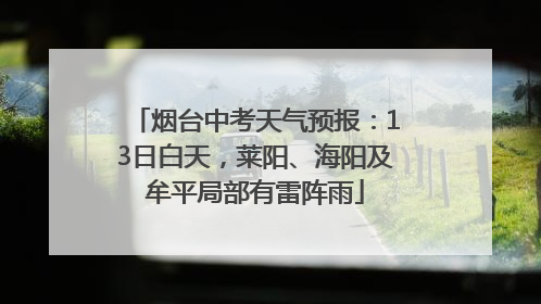 烟台中考天气预报：13日白天，莱阳、海阳及牟平局部有雷阵雨