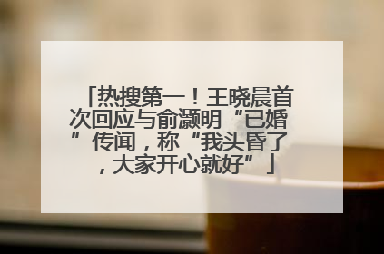 热搜第一！王晓晨首次回应与俞灏明“已婚”传闻，称“我头昏了，大家开心就好”