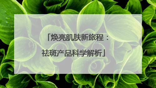 焕亮肌肤新旅程：祛斑产品科学解析