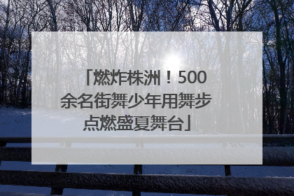 燃炸株洲！500余名街舞少年用舞步点燃盛夏舞台