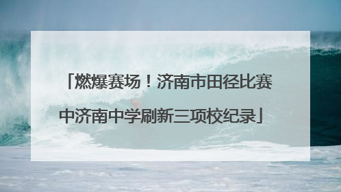 燃爆赛场！济南市田径比赛中济南中学刷新三项校纪录