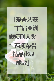 爱奇艺获“首届亚洲微短剧大奖”两项荣誉 精品化显成效