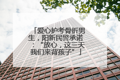 爱心护考骨折男生，阳新民警承诺：“放心，这三天我们来背孩子”