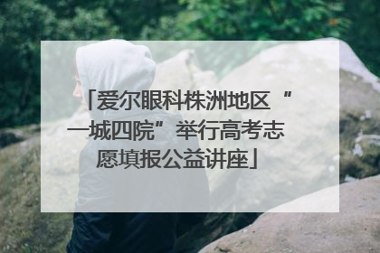 爱尔眼科株洲地区“一城四院”举行高考志愿填报公益讲座