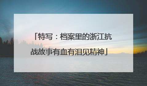 特写：档案里的浙江抗战故事有血有泪见精神
