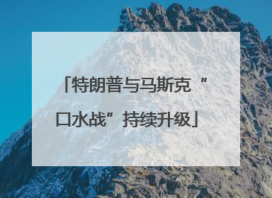 特朗普与马斯克“口水战”持续升级