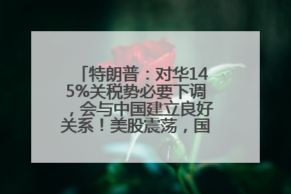 特朗普：对华145%关税势必要下调，会与中国建立良好关系！美股震荡，国际油价、金价齐涨！关税比商品还贵，美企业主很忧心……