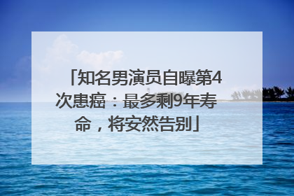 知名男演员自曝第4次患癌：最多剩9年寿命，将安然告别