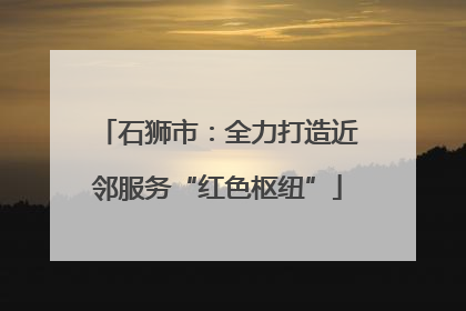 石狮市：全力打造近邻服务“红色枢纽”