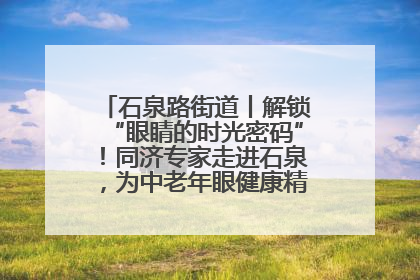 石泉路街道丨解锁“眼睛的时光密码”！同济专家走进石泉，为中老年眼健康精准“护航”