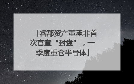 睿郡资产董承非首次官宣“封盘”，一季度重仓半导体