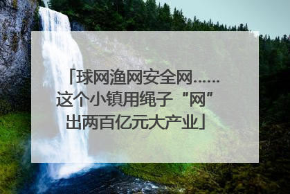 球网渔网安全网……这个小镇用绳子“网”出两百亿元大产业
