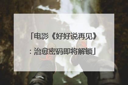 电影《好好说再见》：治愈密码即将解锁