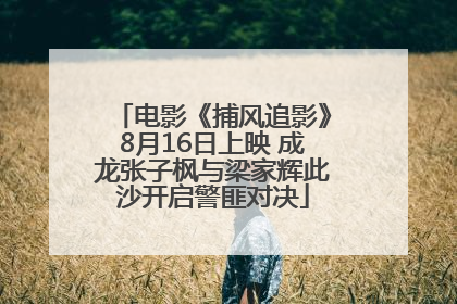 电影《捕风追影》8月16日上映 成龙张子枫与梁家辉此沙开启警匪对决