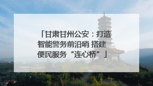 甘肃甘州公安：打造智能警务前沿哨 搭建便民服务“连心桥”