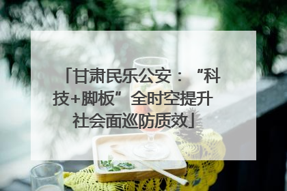 甘肃民乐公安：“科技+脚板”全时空提升社会面巡防质效