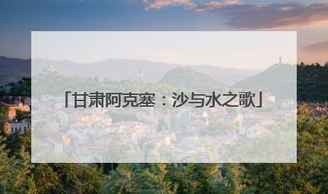 甘肃阿克塞：沙与水之歌