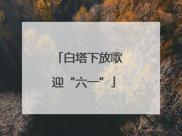 白塔下放歌迎“六一”