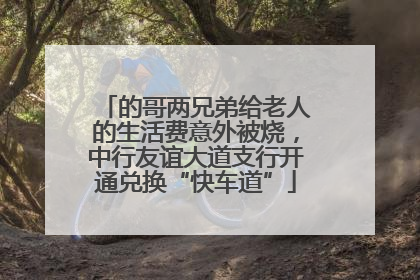 的哥两兄弟给老人的生活费意外被烧，中行友谊大道支行开通兑换“快车道”