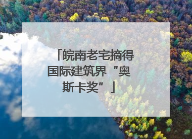 皖南老宅摘得国际建筑界“奥斯卡奖”