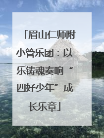 眉山仁师附小管乐团：以乐铸魂奏响“四好少年”成长乐章