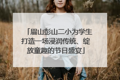 眉山彭山二小为学生打造一场浸润传统、绽放童趣的节日盛宴