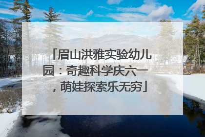 眉山洪雅实验幼儿园：奇趣科学庆六一，萌娃探索乐无穷