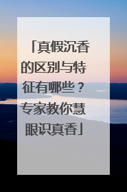 真假沉香的区别与特征有哪些？专家教你慧眼识真香