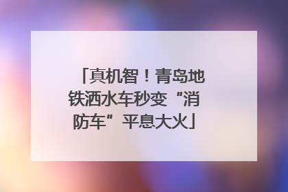 真机智！青岛地铁洒水车秒变“消防车”平息大火