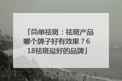 简单祛斑：祛斑产品哪个牌子好有效果？618祛斑最好的品牌