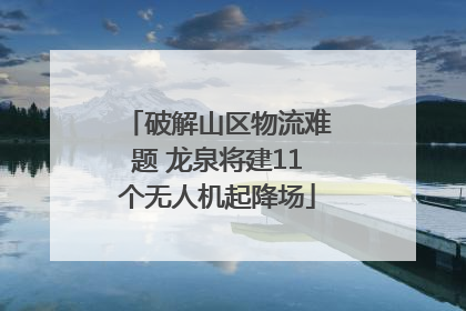 破解山区物流难题 龙泉将建11个无人机起降场