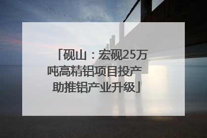 砚山：宏砚25万吨高精铝项目投产 助推铝产业升级