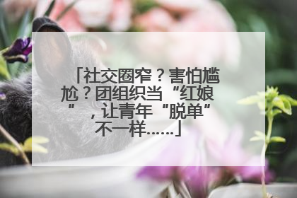 社交圈窄？害怕尴尬？团组织当“红娘”，让青年“脱单”不一样……