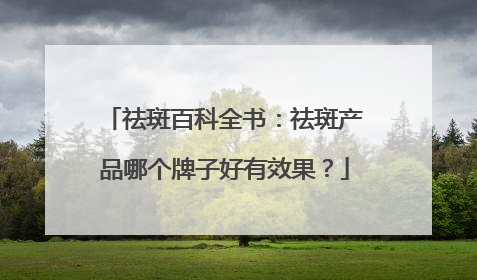 祛斑百科全书：祛斑产品哪个牌子好有效果？