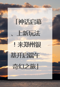 神话启幕、上新玩法！来郑州银基开启端午奇幻之旅