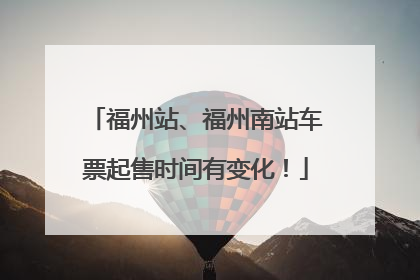 福州站、福州南站车票起售时间有变化！
