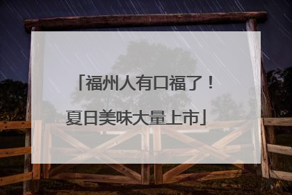 福州人有口福了！夏日美味大量上市