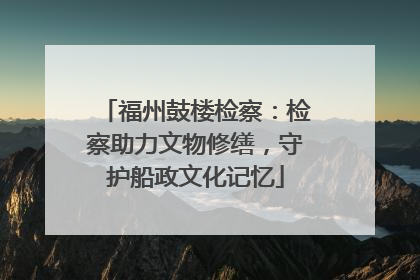 福州鼓楼检察：检察助力文物修缮，守护船政文化记忆