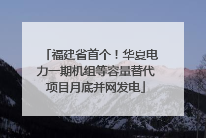 福建省首个！华夏电力一期机组等容量替代项目月底并网发电