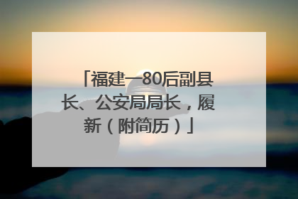 福建一80后副县长、公安局局长，履新（附简历）