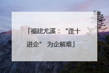 福建尤溪：“逢十进企” 为企解难