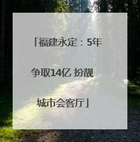 福建永定：5年争取14亿 扮靓城市会客厅