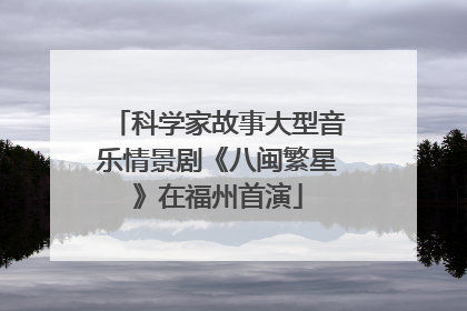 科学家故事大型音乐情景剧《八闽繁星》在福州首演