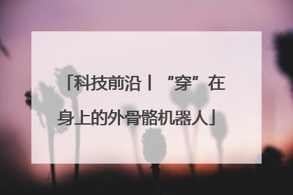 科技前沿丨“穿”在身上的外骨骼机器人