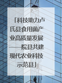 科技助力卢氏县食用菌产业高质量发展——院县共建现代农业科技示范县
