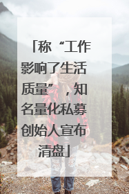 称“工作影响了生活质量”，知名量化私募创始人宣布清盘