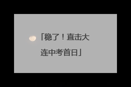 稳了！直击大连中考首日