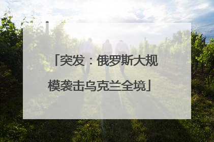 突发：俄罗斯大规模袭击乌克兰全境