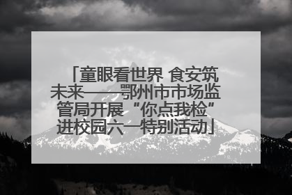 童眼看世界 食安筑未来——鄂州市市场监管局开展“你点我检”进校园六一特别活动